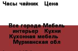 Часы-чайник › Цена ­ 3 000 - Все города Мебель, интерьер » Кухни. Кухонная мебель   . Мурманская обл.